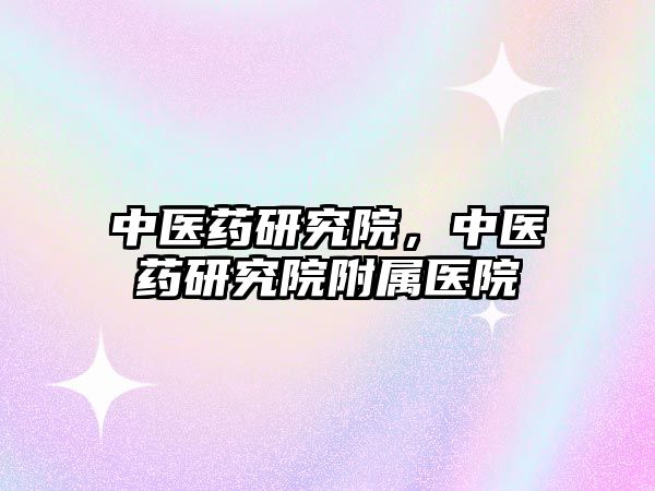 中醫(yī)藥研究院,中醫(yī)藥研究院附屬醫(yī)院