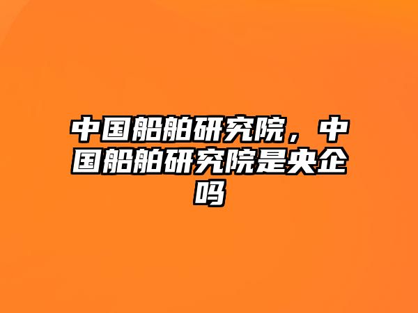 中國船舶研究院，中國船舶研究院是央企嗎