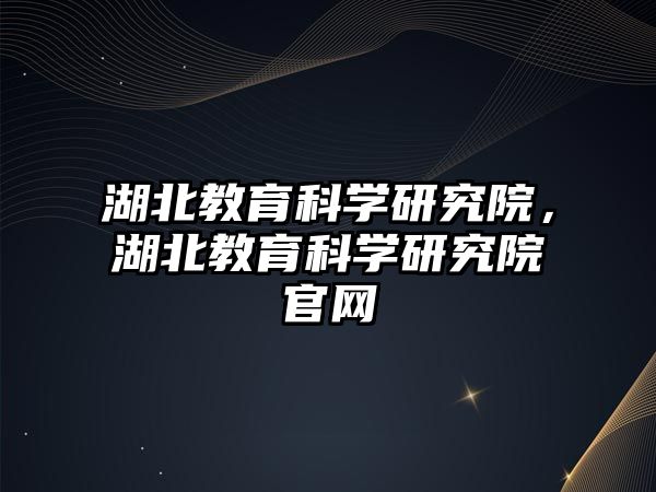 湖北教育科學(xué)研究院，湖北教育科學(xué)研究院官網(wǎng)