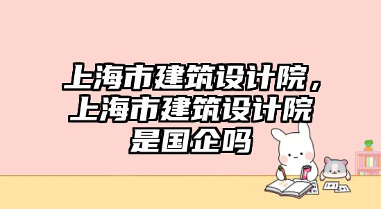 上海市建筑設(shè)計(jì)院，上海市建筑設(shè)計(jì)院是國企嗎