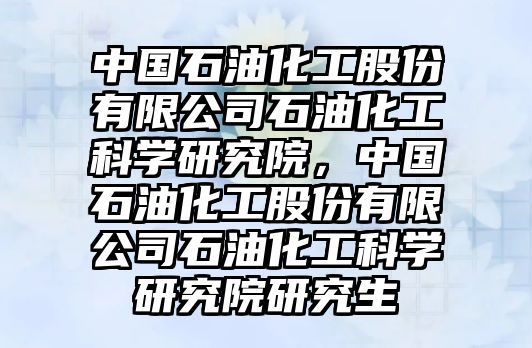 中國石油化工股份有限公司石油化工科學(xué)研究院，中國石油化工股份有限公司石油化工科學(xué)研究院研究生