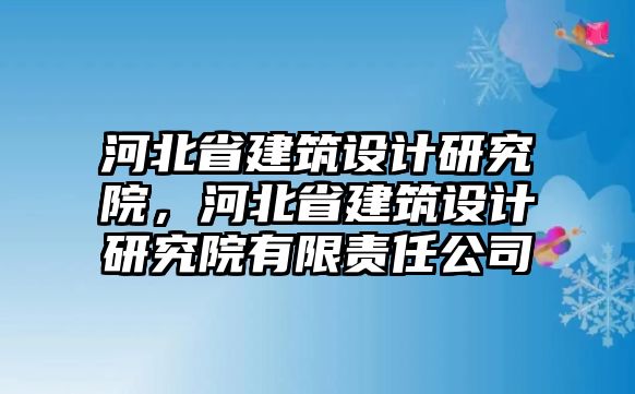 河北省建筑設(shè)計(jì)研究院，河北省建筑設(shè)計(jì)研究院有限責(zé)任公司