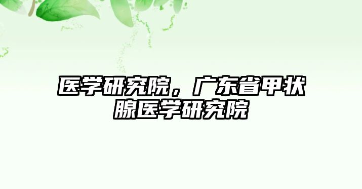 醫(yī)學(xué)研究院，廣東省甲狀腺醫(yī)學(xué)研究院