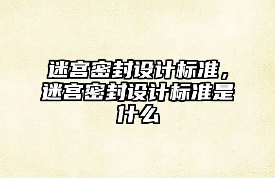 迷宮密封設(shè)計標(biāo)準(zhǔn)，迷宮密封設(shè)計標(biāo)準(zhǔn)是什么
