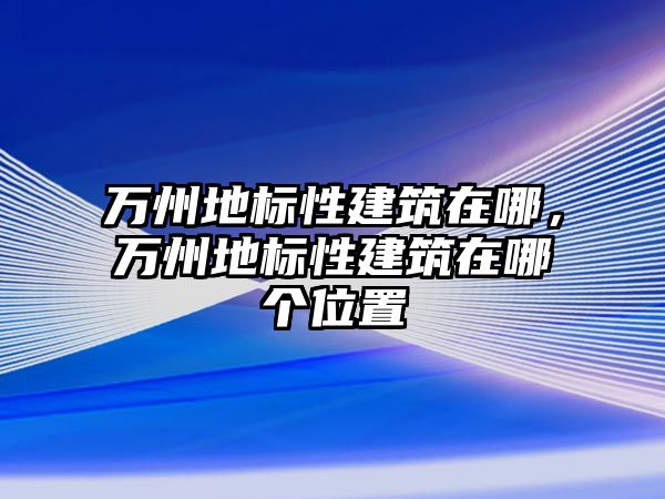 萬州地標(biāo)性建筑在哪，萬州地標(biāo)性建筑在哪個位置