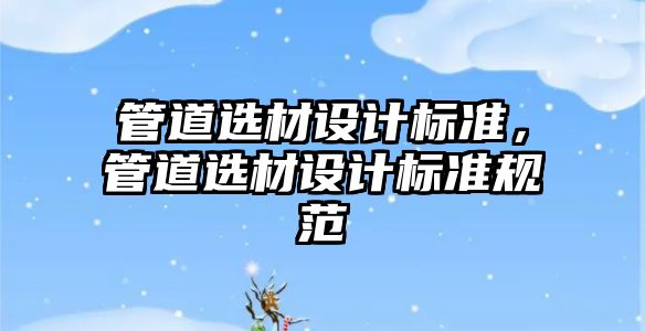 管道選材設(shè)計(jì)標(biāo)準(zhǔn)，管道選材設(shè)計(jì)標(biāo)準(zhǔn)規(guī)范