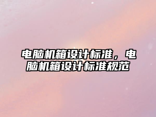 電腦機箱設(shè)計標(biāo)準(zhǔn)，電腦機箱設(shè)計標(biāo)準(zhǔn)規(guī)范