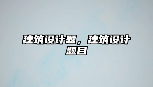 建筑設計題，建筑設計題目