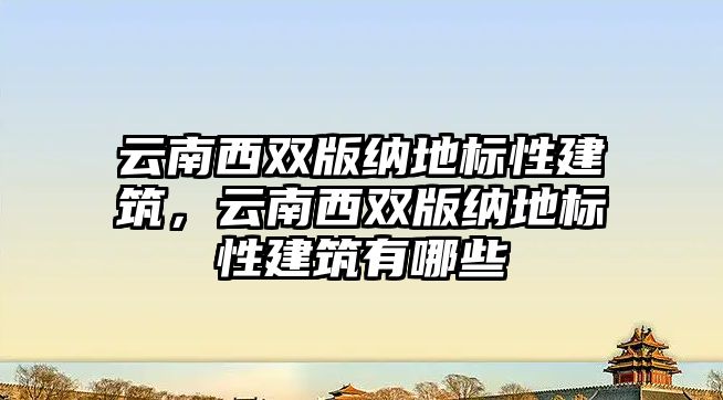 云南西雙版納地標(biāo)性建筑，云南西雙版納地標(biāo)性建筑有哪些