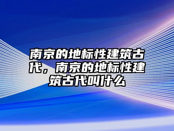 南京的地標性建筑古代，南京的地標性建筑古代叫什么