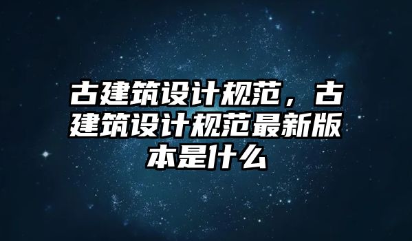 古建筑設(shè)計規(guī)范，古建筑設(shè)計規(guī)范最新版本是什么