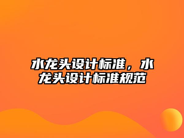 水龍頭設(shè)計(jì)標(biāo)準(zhǔn)，水龍頭設(shè)計(jì)標(biāo)準(zhǔn)規(guī)范