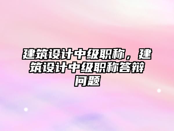 建筑設(shè)計(jì)中級職稱，建筑設(shè)計(jì)中級職稱答辯問題