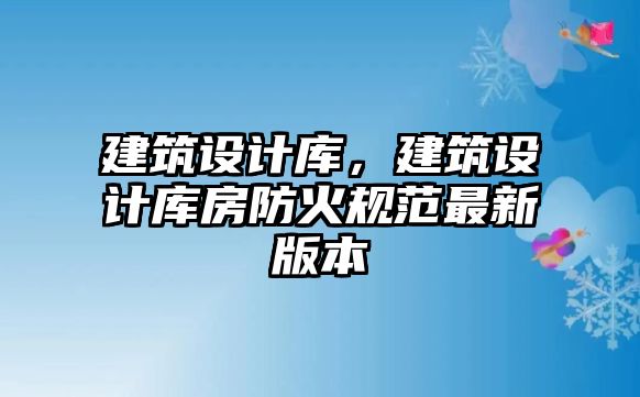 建筑設(shè)計(jì)庫(kù)，建筑設(shè)計(jì)庫(kù)房防火規(guī)范最新版本