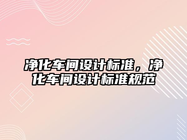 凈化車間設(shè)計(jì)標(biāo)準(zhǔn)，凈化車間設(shè)計(jì)標(biāo)準(zhǔn)規(guī)范