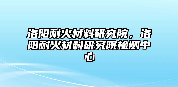 洛陽耐火材料研究院，洛陽耐火材料研究院檢測(cè)中心
