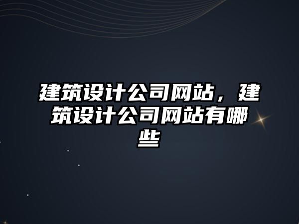建筑設(shè)計公司網(wǎng)站，建筑設(shè)計公司網(wǎng)站有哪些