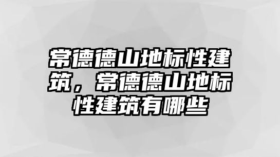 常德德山地標性建筑，常德德山地標性建筑有哪些