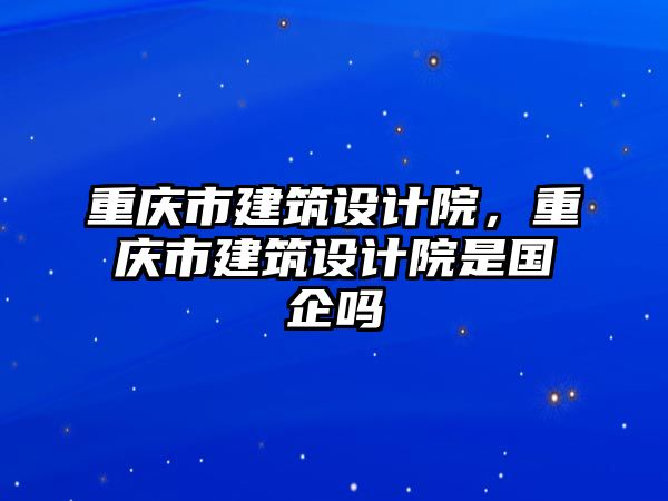 重慶市建筑設(shè)計院，重慶市建筑設(shè)計院是國企嗎