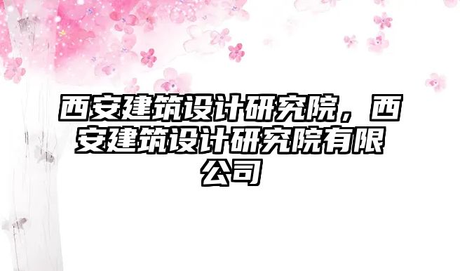 西安建筑設(shè)計(jì)研究院，西安建筑設(shè)計(jì)研究院有限公司