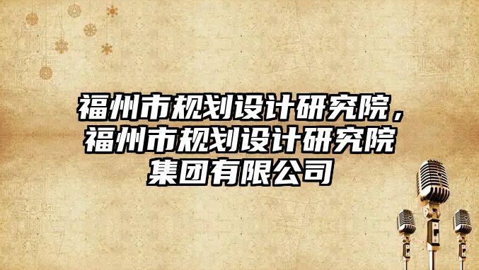 福州市規(guī)劃設計研究院，福州市規(guī)劃設計研究院集團有限公司