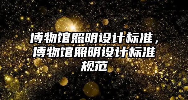 博物館照明設(shè)計(jì)標(biāo)準(zhǔn)，博物館照明設(shè)計(jì)標(biāo)準(zhǔn)規(guī)范