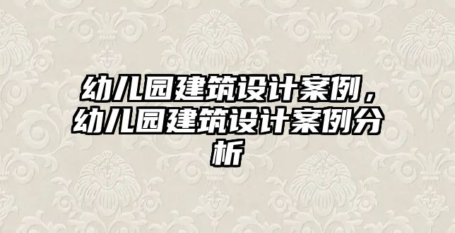 幼兒園建筑設(shè)計(jì)案例，幼兒園建筑設(shè)計(jì)案例分析