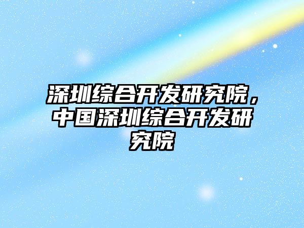 深圳綜合開發(fā)研究院，中國深圳綜合開發(fā)研究院