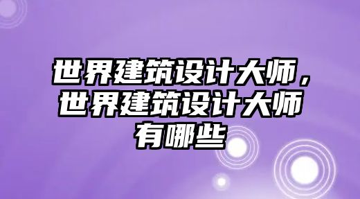 世界建筑設(shè)計大師，世界建筑設(shè)計大師有哪些