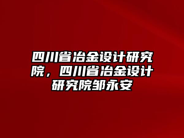 四川省冶金設(shè)計研究院，四川省冶金設(shè)計研究院鄒永安