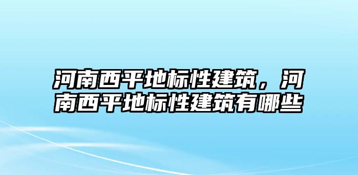 河南西平地標(biāo)性建筑，河南西平地標(biāo)性建筑有哪些