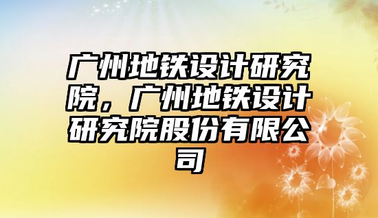 廣州地鐵設(shè)計研究院，廣州地鐵設(shè)計研究院股份有限公司