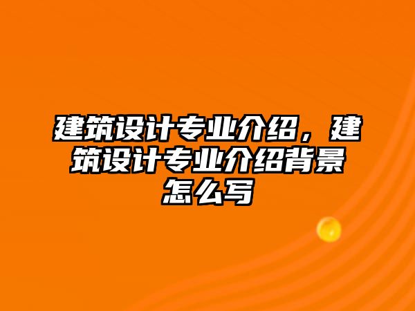 建筑設(shè)計專業(yè)介紹，建筑設(shè)計專業(yè)介紹背景怎么寫